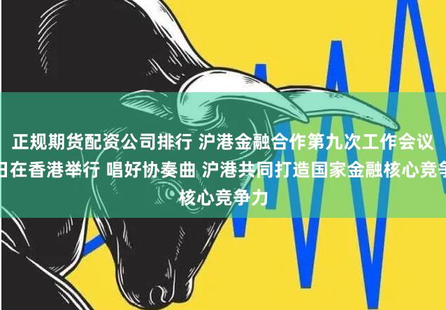 正规期货配资公司排行 沪港金融合作第九次工作会议近日在香港举行 唱好协奏曲 沪港共同打造国家金融核心竞争力