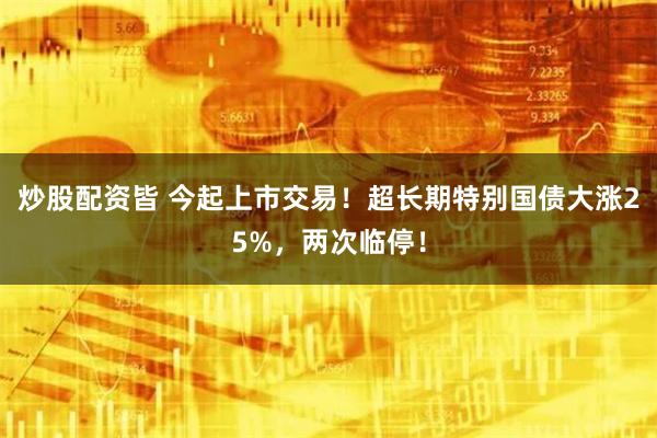 炒股配资皆 今起上市交易！超长期特别国债大涨25%，两次临停！