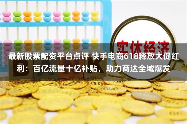 最新股票配资平台点评 快手电商618释放大促红利：百亿流量十亿补贴，助力商达全域爆发