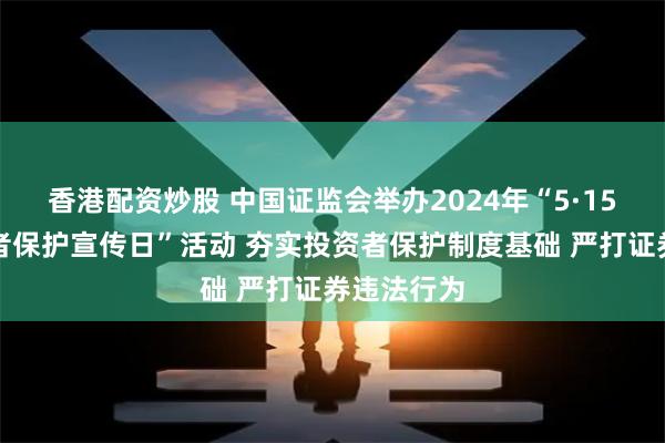 香港配资炒股 中国证监会举办2024年“5·15全国投资者保护宣传日”活动 夯实投资者保护制度基础 严打证券违法行为