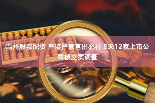 温州股票配资 严监严管言出必行 8天12家上市公司被立案调查