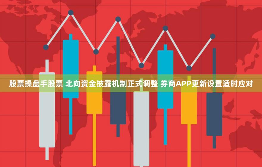 股票操盘手股票 北向资金披露机制正式调整 券商APP更新设置适时应对