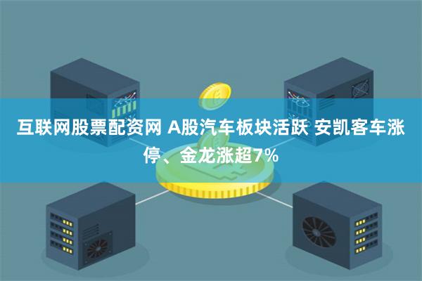 互联网股票配资网 A股汽车板块活跃 安凯客车涨停、金龙涨超7%