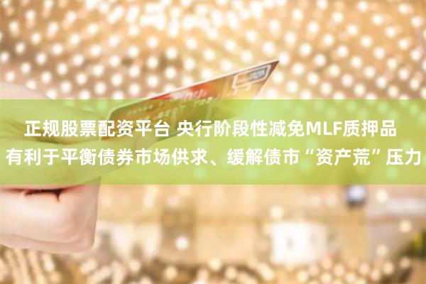 正规股票配资平台 央行阶段性减免MLF质押品 有利于平衡债券市场供求、缓解债市“资产荒”压力