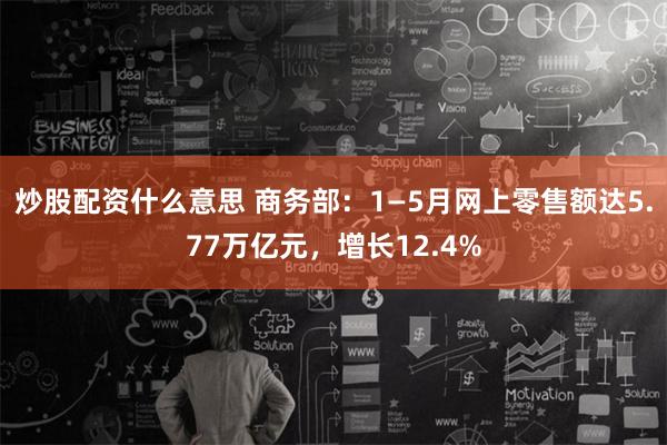 炒股配资什么意思 商务部：1—5月网上零售额达5.77万亿元，增长12.4%