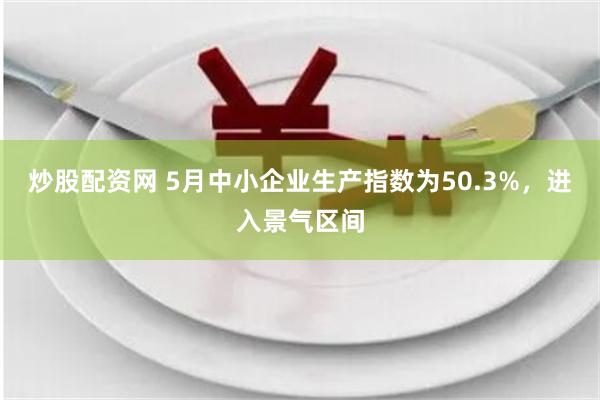 炒股配资网 5月中小企业生产指数为50.3%，进入景气区间