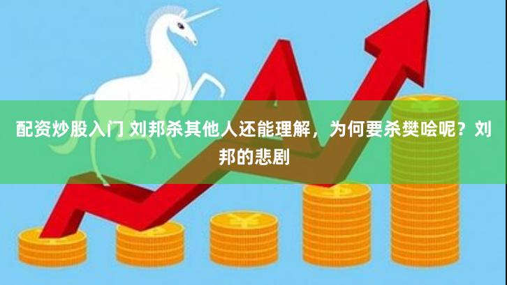 配资炒股入门 刘邦杀其他人还能理解，为何要杀樊哙呢？刘邦的悲剧