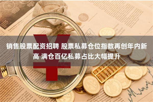 销售股票配资招聘 股票私募仓位指数再创年内新高 满仓百亿私募占比大幅提升