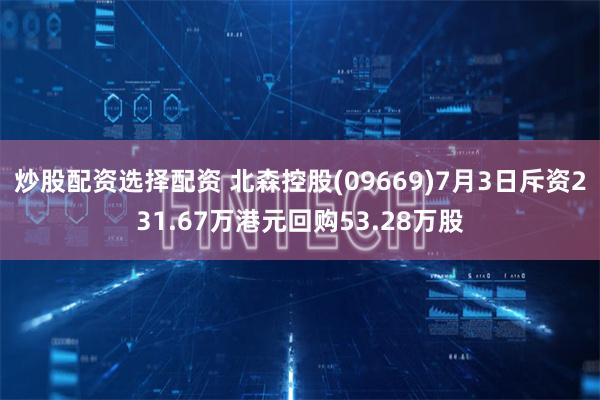 炒股配资选择配资 北森控股(09669)7月3日斥资231.67万港元回购53.28万股