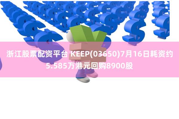 浙江股票配资平台 KEEP(03650)7月16日耗资约5.585万港元回购8900股