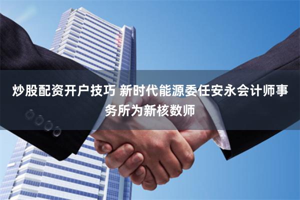 炒股配资开户技巧 新时代能源委任安永会计师事务所为新核数师