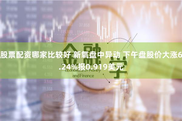 股票配资哪家比较好 新氧盘中异动 下午盘股价大涨6.24%报0.919美元