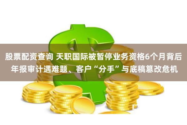 股票配资查询 天职国际被暂停业务资格6个月背后 年报审计遇难题、客户“分手”与底稿篡改危机