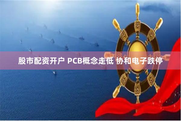 股市配资开户 PCB概念走低 协和电子跌停