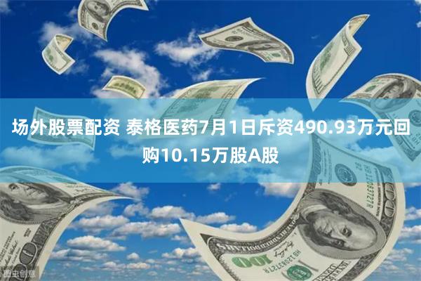 场外股票配资 泰格医药7月1日斥资490.93万元回购10.15万股A股