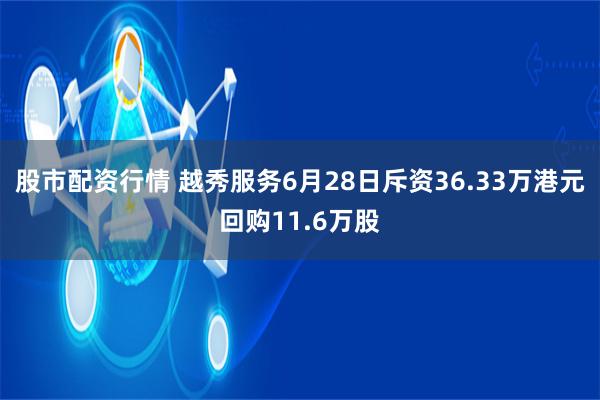 股市配资行情 越秀服务6月28日斥资36.33万港元回购11.6万股