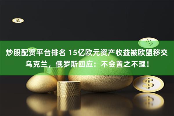 炒股配资平台排名 15亿欧元资产收益被欧盟移交乌克兰，俄罗斯回应：不会置之不理！