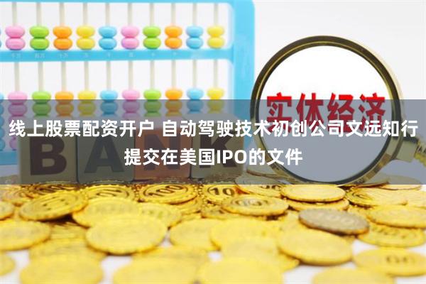 线上股票配资开户 自动驾驶技术初创公司文远知行提交在美国IPO的文件