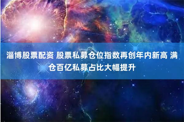 淄博股票配资 股票私募仓位指数再创年内新高 满仓百亿私募占比大幅提升