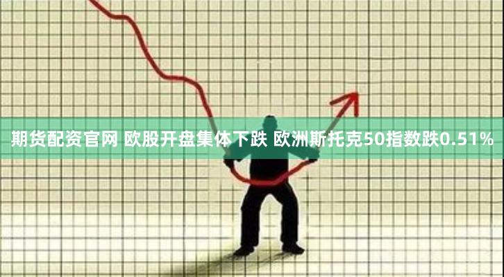 期货配资官网 欧股开盘集体下跌 欧洲斯托克50指数跌0.51%