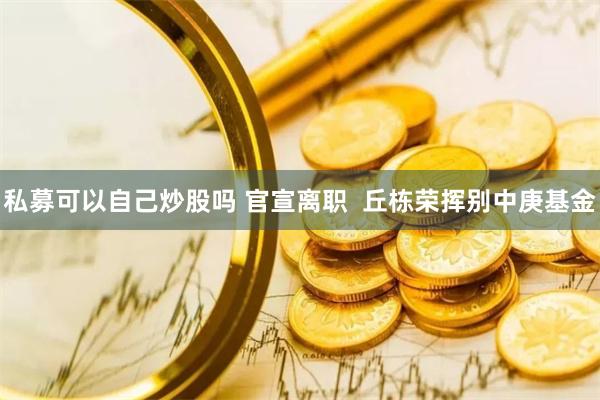 私募可以自己炒股吗 官宣离职  丘栋荣挥别中庚基金