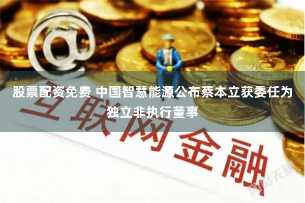 股票配资免费 中国智慧能源公布蔡本立获委任为独立非执行董事