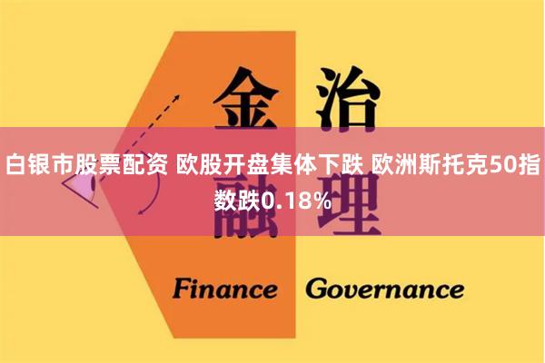 白银市股票配资 欧股开盘集体下跌 欧洲斯托克50指数跌0.18%