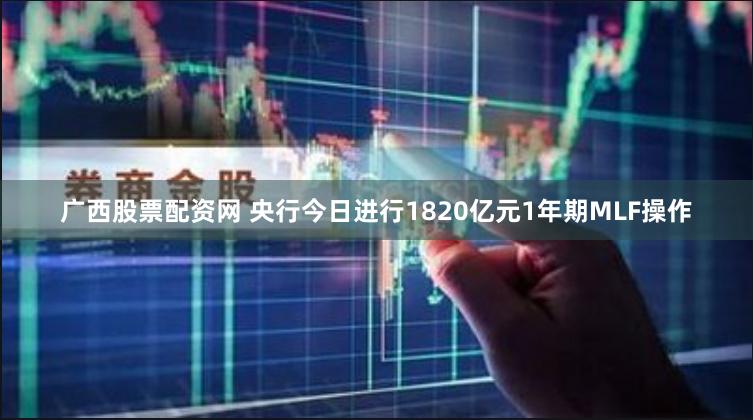 广西股票配资网 央行今日进行1820亿元1年期MLF操作