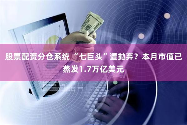 股票配资分仓系统 “七巨头”遭抛弃？本月市值已蒸发1.7万亿美元