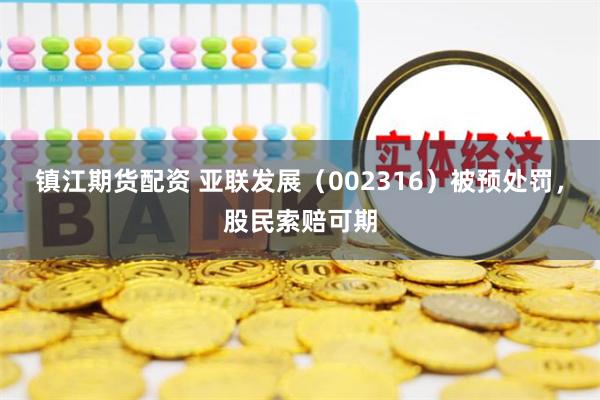 镇江期货配资 亚联发展（002316）被预处罚，股民索赔可期