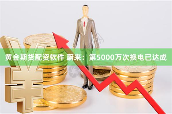 黄金期货配资软件 蔚来：第5000万次换电已达成