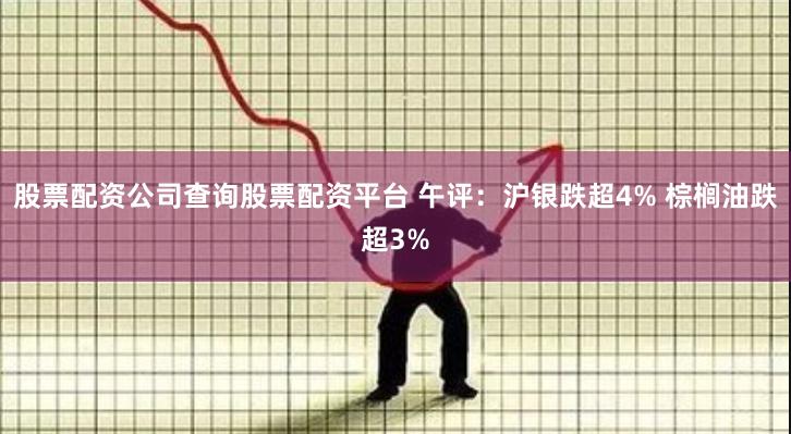 股票配资公司查询股票配资平台 午评：沪银跌超4% 棕榈油跌超3%