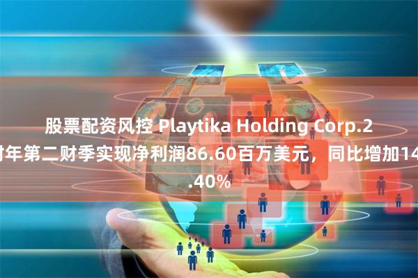 股票配资风控 Playtika Holding Corp.2024财年第二财季实现净利润86.60百万美元，同比增加14.40%