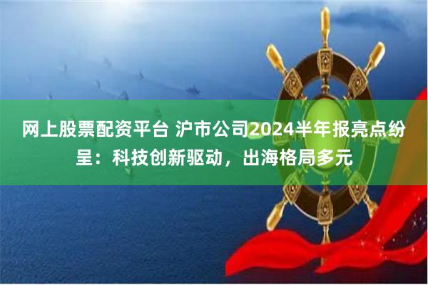 网上股票配资平台 沪市公司2024半年报亮点纷呈：科技创新驱动，出海格局多元