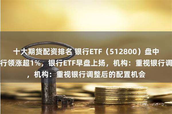 十大期货配资排名 银行ETF（512800）盘中AI资讯：邮储银行领涨超1%，银行ETF早盘上扬，机构：重视银行调整后的配置机会