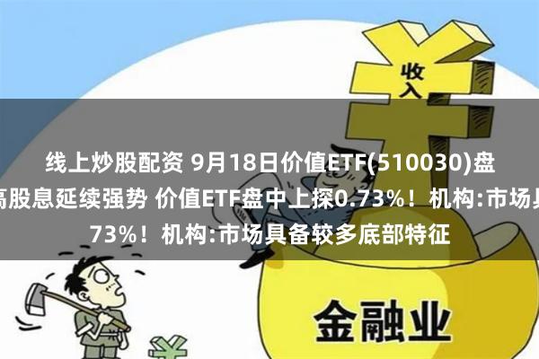 线上炒股配资 9月18日价值ETF(510030)盘中：央行发声！高股息延续强势 价值ETF盘中上探0.73%！机构:市场具备较多底部特征