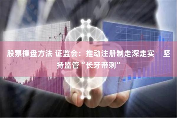 股票操盘方法 证监会：推动注册制走深走实    坚持监管“长牙带刺”