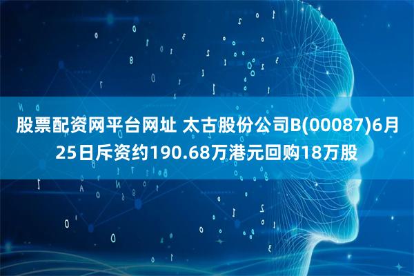 股票配资网平台网址 太古股份公司B(00087)6月25日斥资约190.68万港元回购18万股