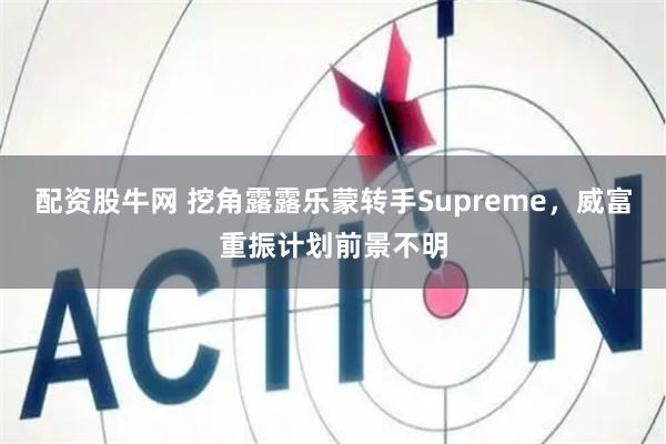 配资股牛网 挖角露露乐蒙转手Supreme，威富重振计划前景不明