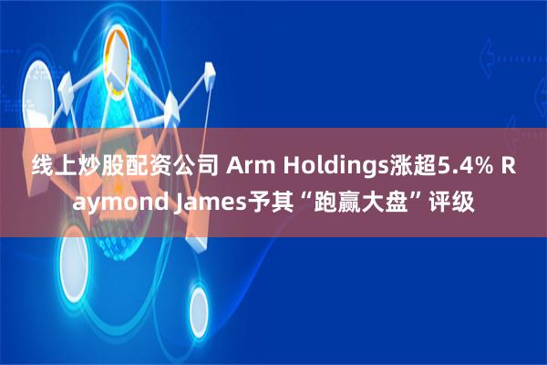 线上炒股配资公司 Arm Holdings涨超5.4% Raymond James予其“跑赢大盘”评级