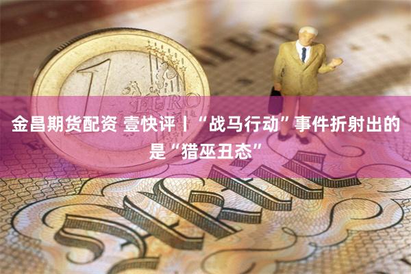 金昌期货配资 壹快评丨“战马行动”事件折射出的是“猎巫丑态”