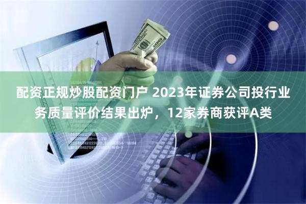 配资正规炒股配资门户 2023年证券公司投行业务质量评价结果出炉，12家券商获评A类