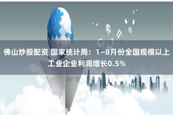 佛山炒股配资 国家统计局：1—8月份全国规模以上工业企业利润增长0.5%