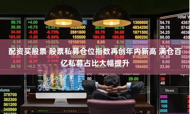 配资买股票 股票私募仓位指数再创年内新高 满仓百亿私募占比大幅提升