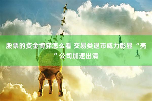 股票的资金博弈怎么看 交易类退市威力彰显 “壳”公司加速出清