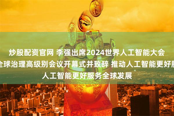 炒股配资官网 李强出席2024世界人工智能大会暨人工智能全球治理高级别会议开幕式并致辞 推动人工智能更好服务全球发展