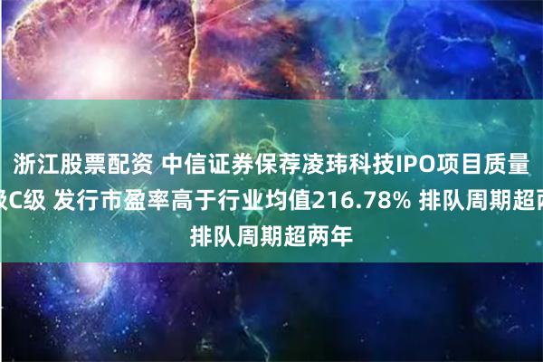 浙江股票配资 中信证券保荐凌玮科技IPO项目质量评级C级 发行市盈率高于行业均值216.78% 排队周期超两年