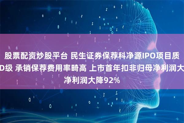 股票配资炒股平台 民生证券保荐科净源IPO项目质量评级D级 承销保荐费用率畸高 上市首年扣非归母净利润大降92%