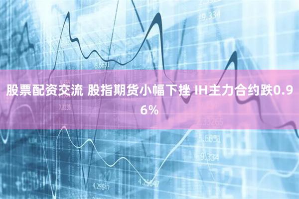 股票配资交流 股指期货小幅下挫 IH主力合约跌0.96%