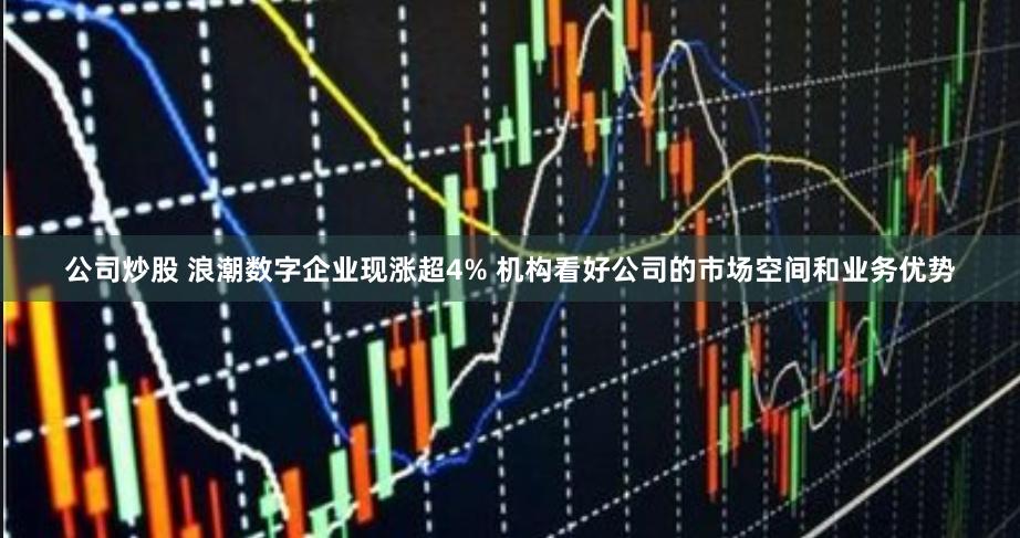 公司炒股 浪潮数字企业现涨超4% 机构看好公司的市场空间和业务优势